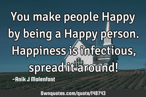 You make people Happy by being a Happy person. Happiness is infectious, spread it around!