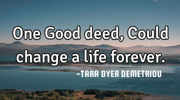 One Good deed, Could change a life forever.