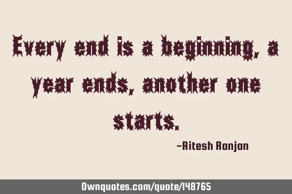 Every end is a beginning, a year ends, another one