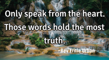 Only speak from the heart. Those words hold the most truth.