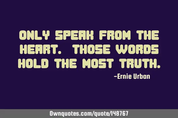 Only speak from the heart. Those words hold the most