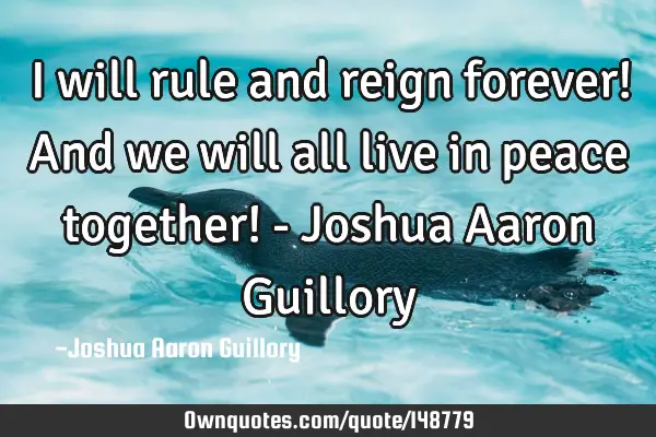 I will rule and reign forever! And we will all live in peace together! - Joshua Aaron G