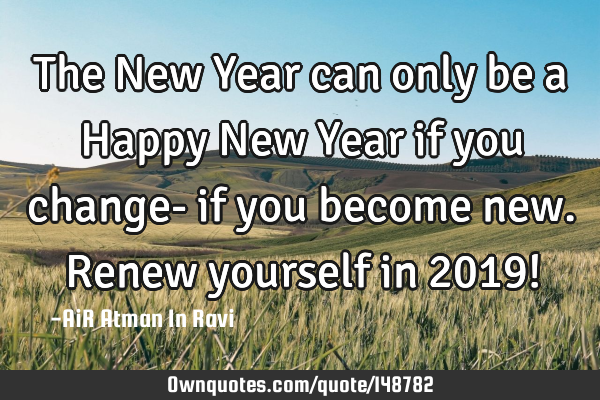 The New Year can only be a Happy New Year if you change- if you become new. Renew yourself in 2019!