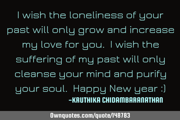 I wish the loneliness of your past will only grow and increase my love for you. I wish the