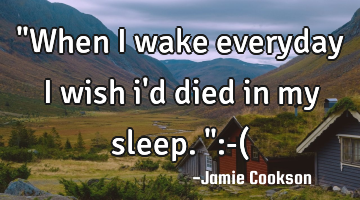 "When I wake everyday I wish i