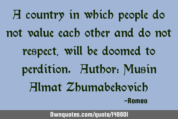 A country in which people do not value each other and do not respect, will be doomed to perdition. A