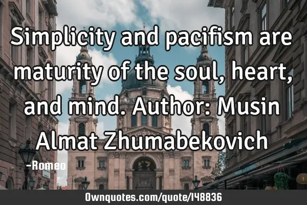 Simplicity and pacifism are maturity of the soul, heart, and mind. Author: Musin Almat Z