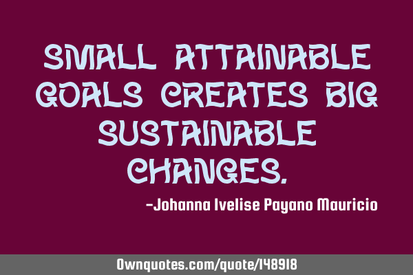 Small attainable goals creates big sustainable