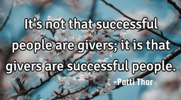 It’s not that successful people are givers; it is that givers are successful people.