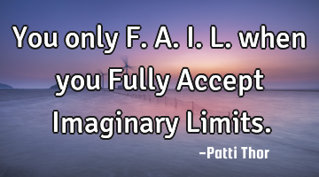 You only F.A.I.L. when you Fully Accept Imaginary Limits.