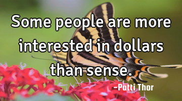 Some people are more interested in dollars than sense.