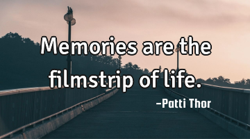 Memories are the filmstrip of life.