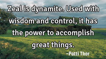 Zeal is dynamite. Used with wisdom and control, it has the power to accomplish great things.