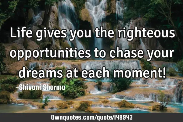 Life gives you the righteous opportunities to chase your dreams at each moment!