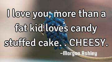 I love you, more than a fat kid loves candy stuffed cake.. CHEESY.