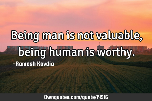 Being man is not valuable, being human is