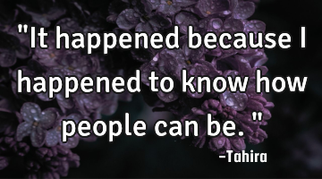 "It happened because i happened to know how people can be."