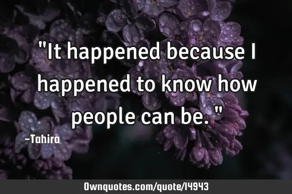"It happened because i happened to know how people can be."