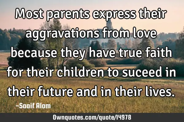 Most parents express their aggravations from love because they have true faith for their children