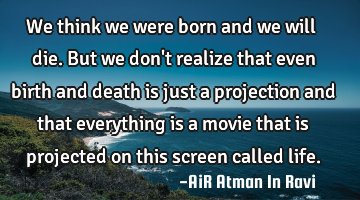 We think we were born and we will die. But we don