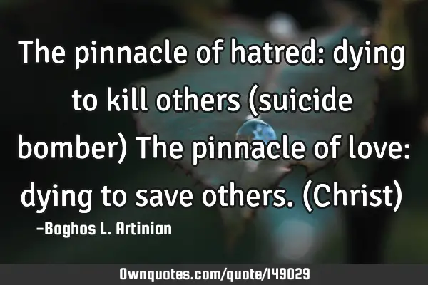 The pinnacle of hatred: dying to kill others (suicide bomber) The pinnacle of love: dying to save