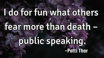 I do for fun what others fear more than death – public speaking.