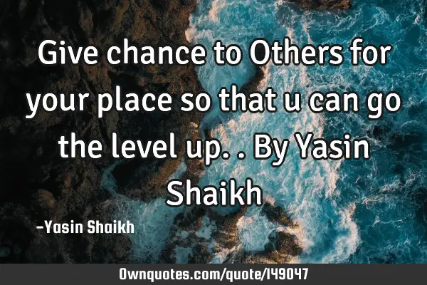 Give chance to Others for your place so that u can go the level up.. By Yasin S