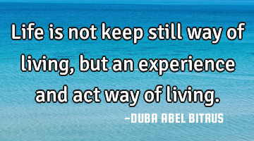 Life is not keep still way of living,but an experience and act way of living.