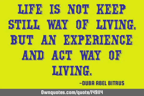 Life is not keep still way of living,but an experience and act way of