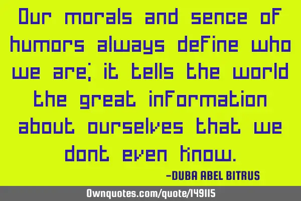 Our morals and sence of humors always define who we are; it tells the world the great information
