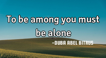 To be among you must be alone