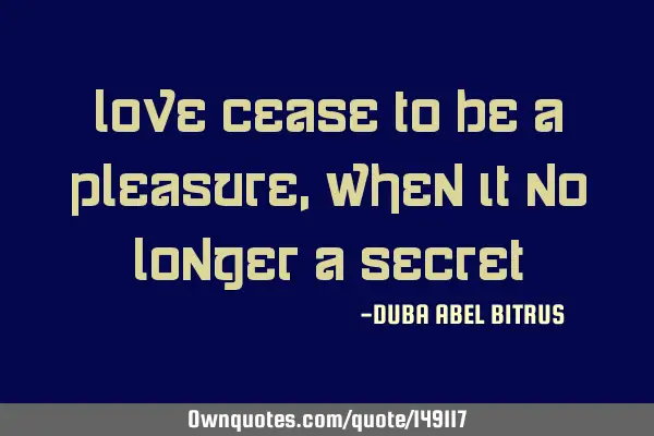 Love cease to be a pleasure,when it no longer a