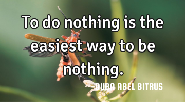 To do nothing is the easiest way to be nothing.