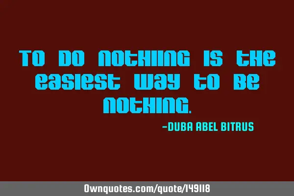 To do nothing is the easiest way to be