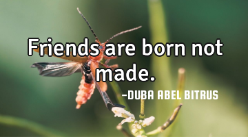 Friends are born not made.