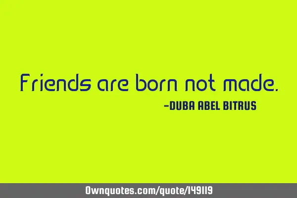 Friends are born not