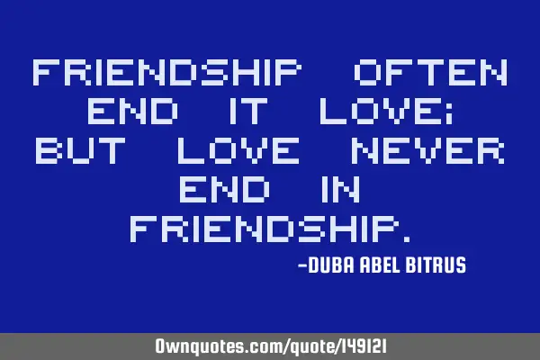 Friendship often end it love; but love never end in