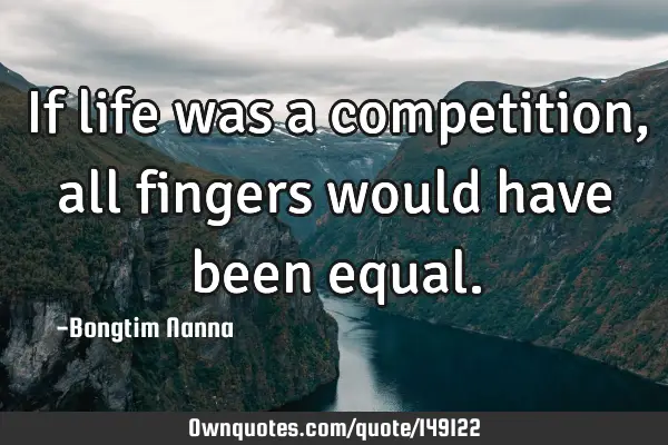 If life was a competition, all fingers would have been