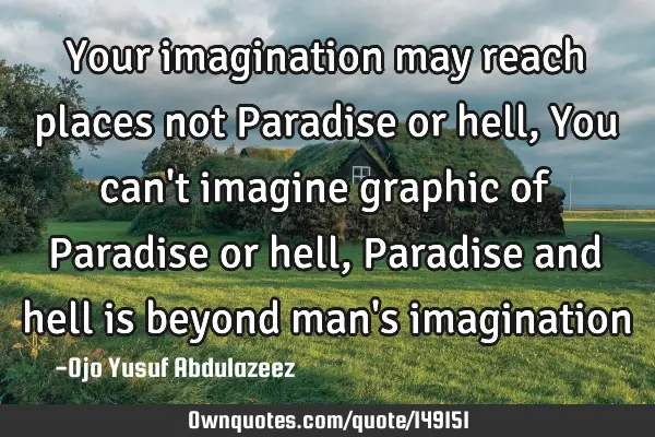 Your imagination may reach places not Paradise or hell, You can