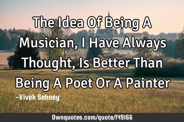 The Idea Of Being A Musician, I Have Always Thought, Is Better Than Being A Poet Or A P