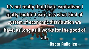 It’s not really that I hate capitalism; I really couldn’t care less what kind of system of
