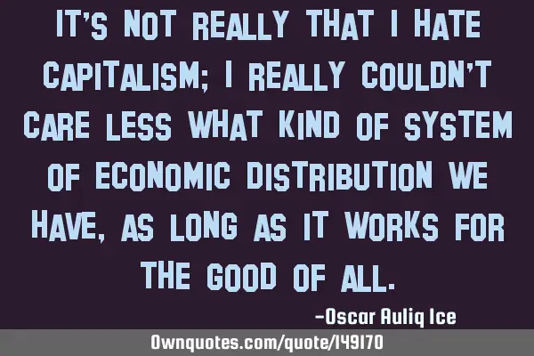 It’s not really that I hate capitalism; I really couldn’t care less what kind of system of