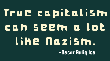 True capitalism can seem a lot like Nazism.