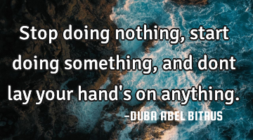 Stop doing nothing,start doing something, and dont lay your hand