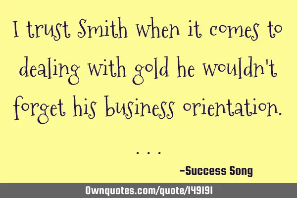 I trust Smith when it comes to dealing with gold he wouldn