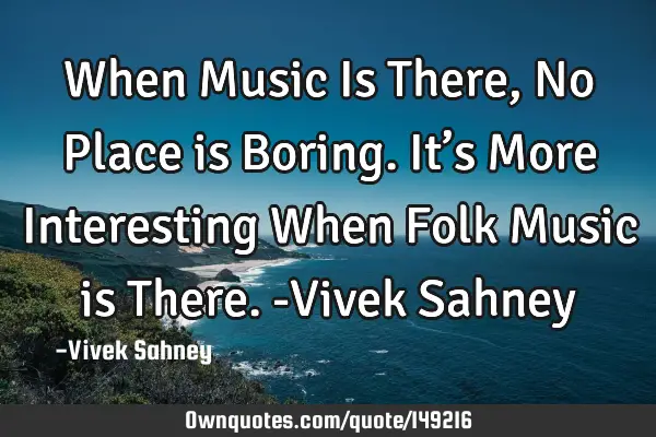 When Music Is There , No Place is Boring. It’s More Interesting When Folk Music is There. -Vivek S