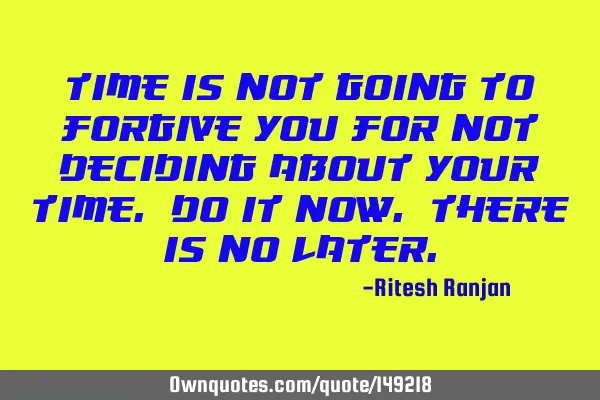 Time is not going to forgive you for not deciding about your time. Do it now. There is no LATER