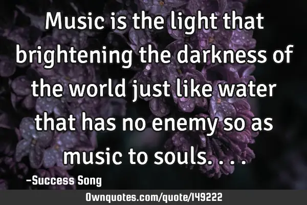 Music is the light that brightening the darkness of the world just like water that has no enemy so