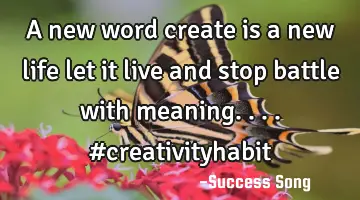 A new word create is a new life let it live and stop battle with meaning.... #creativityhabit