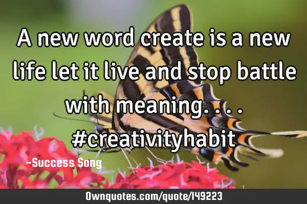 A new word create is a new life let it live and stop battle with meaning.... #